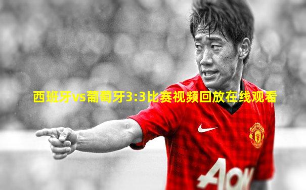 西班牙vs葡萄牙3:3比赛视频回放在线观看