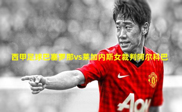 西甲足球巴塞罗那vs莱加内斯女裁判阿尔科巴