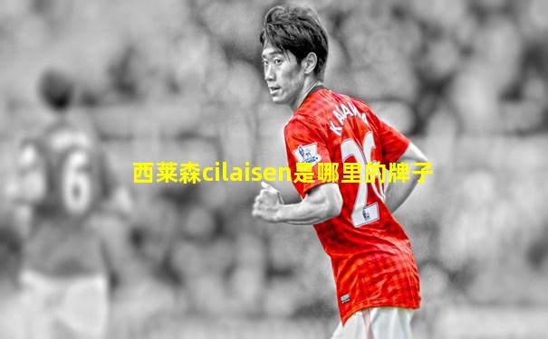 西莱森cilaisen是哪里的牌子