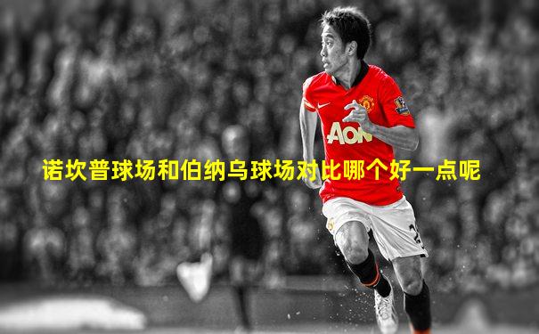 诺坎普球场和伯纳乌球场对比哪个好一点呢