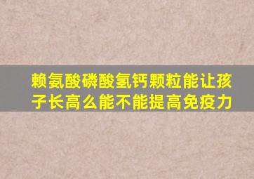 赖氨酸磷酸氢钙颗粒能让孩子长高么能不能提高免疫力