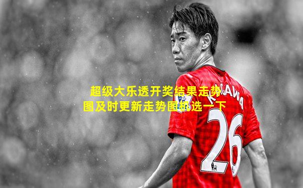 超级大乐透开奖结果走势图及时更新走势图机选一下