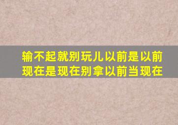 输不起就别玩儿以前是以前现在是现在别拿以前当现在