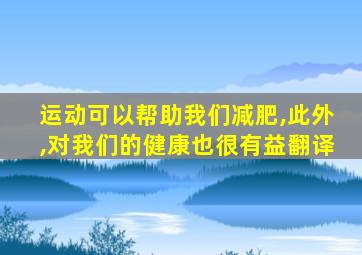 运动可以帮助我们减肥,此外,对我们的健康也很有益翻译