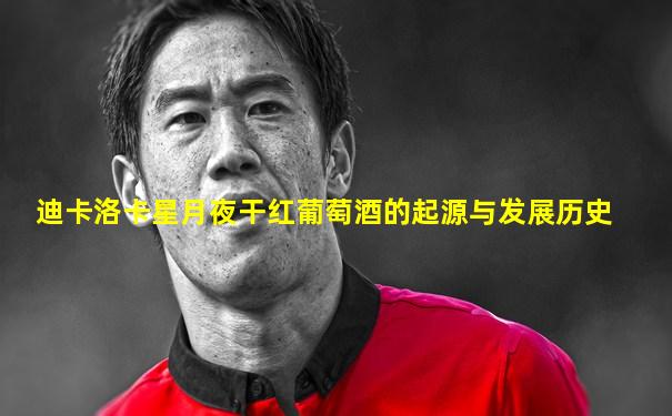 迪卡洛卡星月夜干红葡萄酒的起源与发展历史