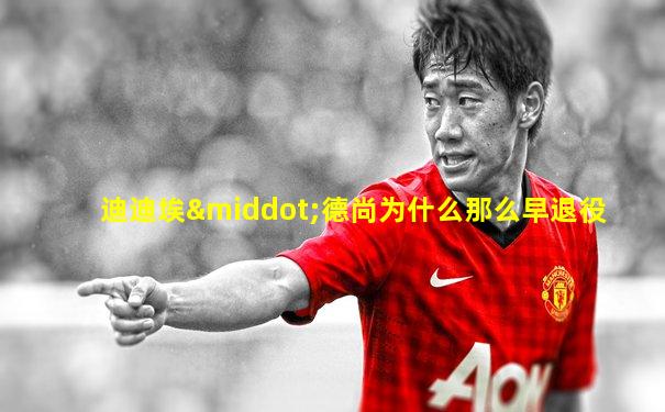 迪迪埃·德尚为什么那么早退役