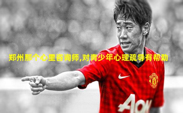 郑州那个心里咨询师,对青少年心理疏导有帮助
