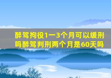 醉驾拘役1一3个月可以缓刑吗醉驾判刑两个月是60天吗