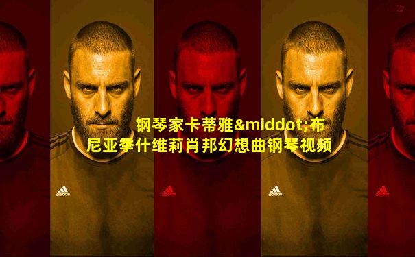 钢琴家卡蒂雅·布尼亚季什维莉肖邦幻想曲钢琴视频