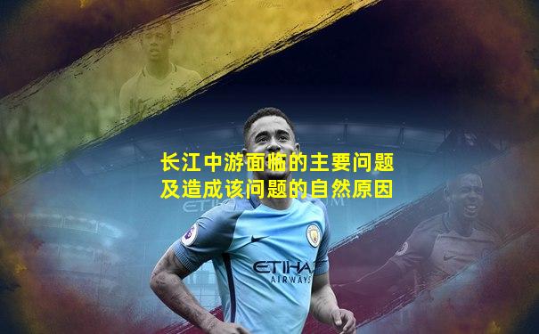 长江中游面临的主要问题及造成该问题的自然原因