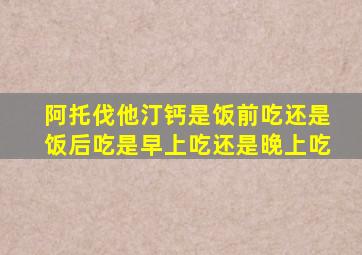 阿托伐他汀钙是饭前吃还是饭后吃是早上吃还是晚上吃