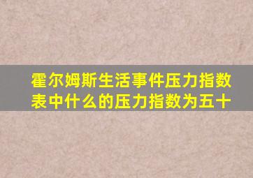 霍尔姆斯生活事件压力指数表中什么的压力指数为五十