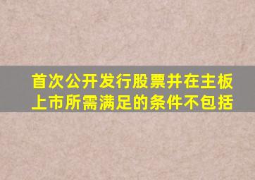 首次公开发行股票并在主板上市所需满足的条件不包括