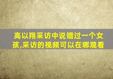 高以翔采访中说错过一个女孩,采访的视频可以在哪观看