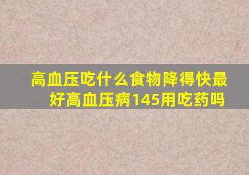 高血压吃什么食物降得快最好高血压病145用吃药吗