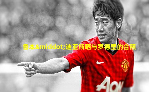 鲁本·迪亚斯晒与罗德里的合照