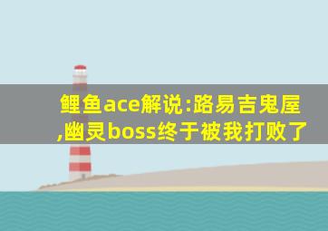 鲤鱼ace解说:路易吉鬼屋,幽灵boss终于被我打败了