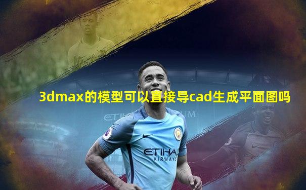 3dmax的模型可以直接导cad生成平面图吗
