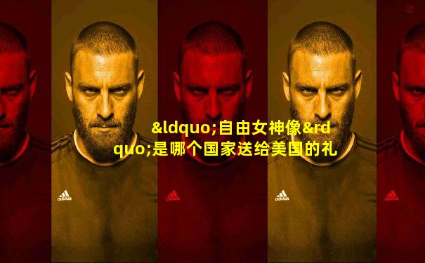 “自由女神像”是哪个国家送给美国的礼物