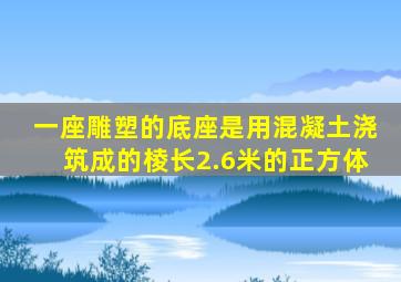 一座雕塑的底座是用混凝土浇筑成的棱长2.6米的正方体
