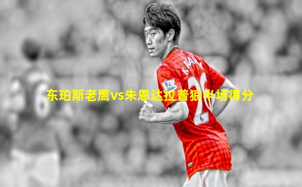 东珀斯老鹰vs朱恩达拉普狼半场得分