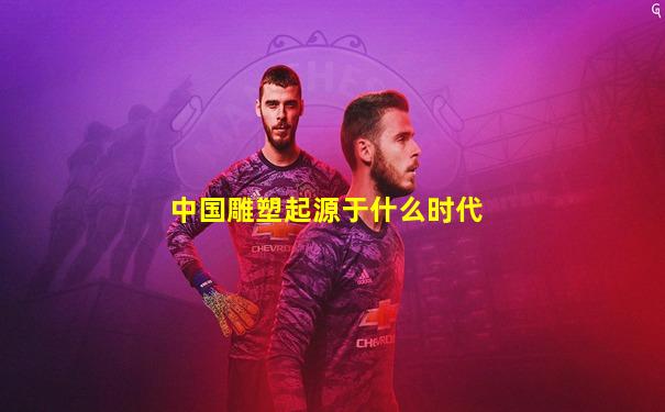 中国雕塑起源于什么时代