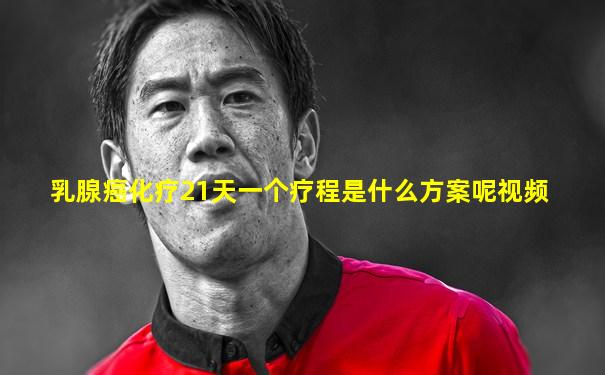 乳腺癌化疗21天一个疗程是什么方案呢视频