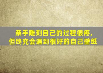 亲手雕刻自己的过程很疼,但终究会遇到很好的自己壁纸