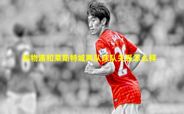 利物浦和莱斯特城两队球队关系怎么样