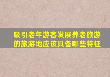 吸引老年游客发展养老旅游的旅游地应该具备哪些特征