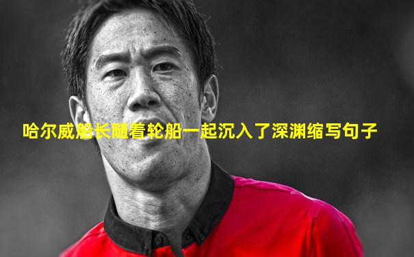 哈尔威船长随着轮船一起沉入了深渊缩写句子