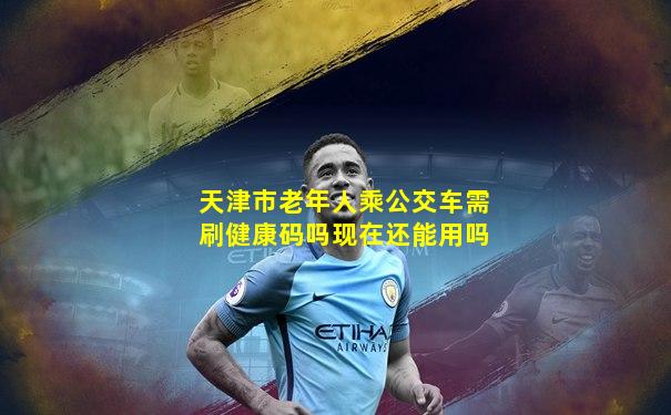 天津市老年人乘公交车需刷健康码吗现在还能用吗
