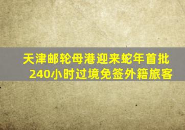 天津邮轮母港迎来蛇年首批240小时过境免签外籍旅客