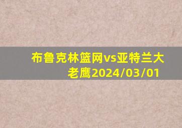 布鲁克林篮网vs亚特兰大老鹰2024/03/01