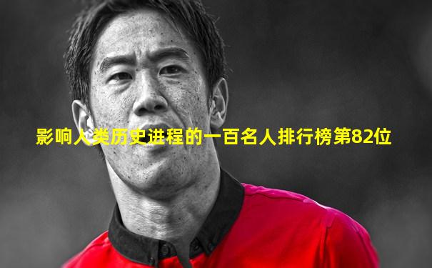 影响人类历史进程的一百名人排行榜第82位