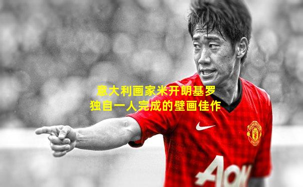 意大利画家米开朗基罗独自一人完成的壁画佳作