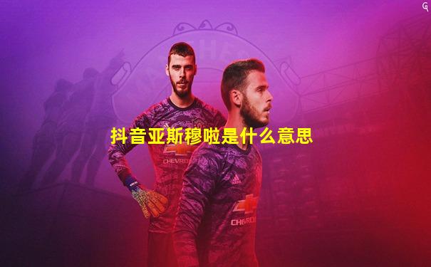 抖音亚斯穆啦是什么意思
