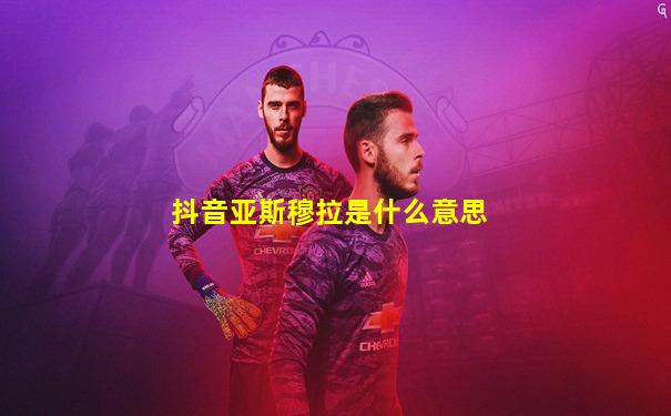 抖音亚斯穆拉是什么意思
