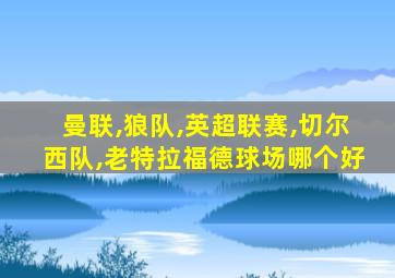 曼联,狼队,英超联赛,切尔西队,老特拉福德球场哪个好