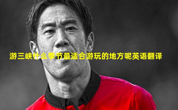 游三峡什么季节最适合游玩的地方呢英语翻译