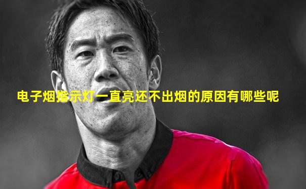 电子烟指示灯一直亮还不出烟的原因有哪些呢
