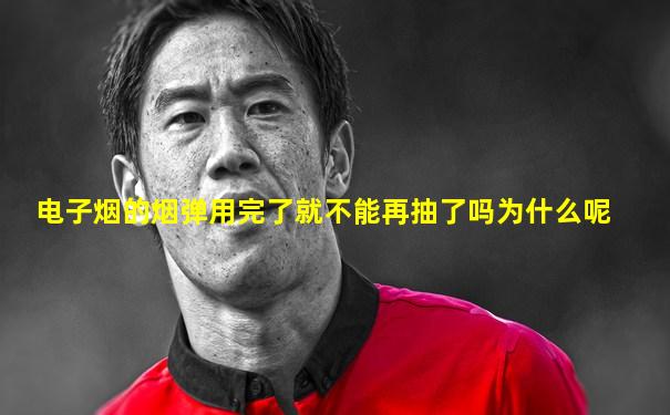 电子烟的烟弹用完了就不能再抽了吗为什么呢