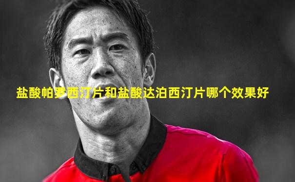 盐酸帕罗西汀片和盐酸达泊西汀片哪个效果好