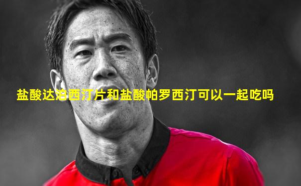 盐酸达泊西汀片和盐酸帕罗西汀可以一起吃吗