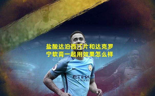 盐酸达泊西汀片和达克罗宁软膏一起用效果怎么样