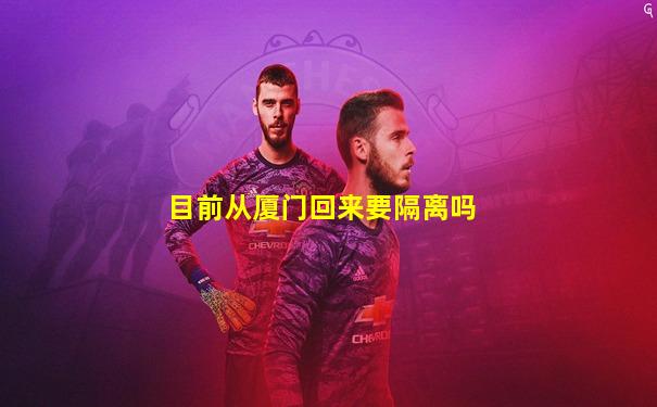 目前从厦门回来要隔离吗