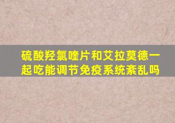 硫酸羟氯喹片和艾拉莫德一起吃能调节免疫系统紊乱吗