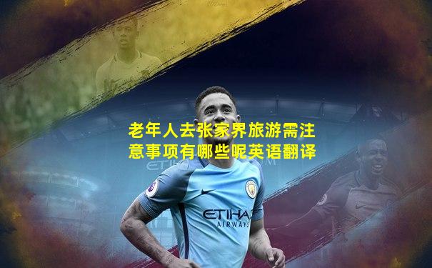 老年人去张家界旅游需注意事项有哪些呢英语翻译