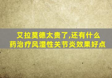 艾拉莫德太贵了,还有什么药治疗风湿性关节炎效果好点