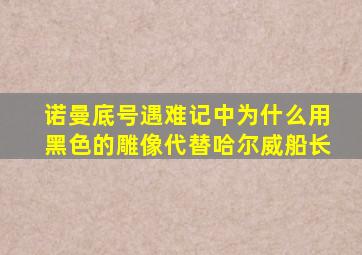 诺曼底号遇难记中为什么用黑色的雕像代替哈尔威船长